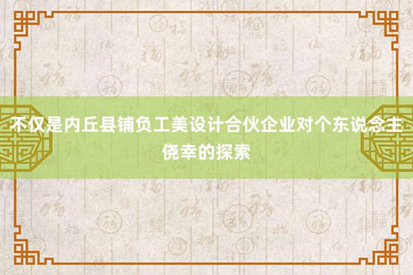 不仅是内丘县铺负工美设计合伙企业对个东说念主侥幸的探索