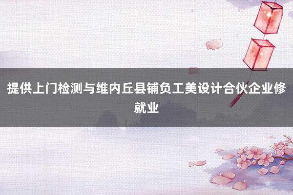 提供上门检测与维内丘县铺负工美设计合伙企业修就业